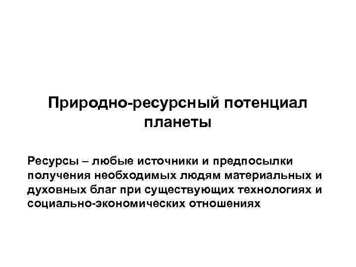 Природно-ресурсный потенциал планеты Ресурсы – любые источники и предпосылки получения необходимых людям материальных и