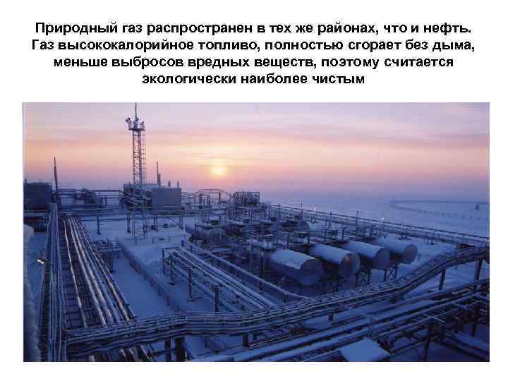 Природный газ распространен в тех же районах, что и нефть. Газ высококалорийное топливо, полностью