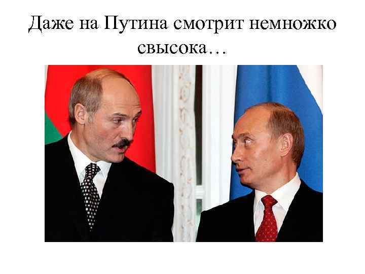 Даже на Путина смотрит немножко свысока… 