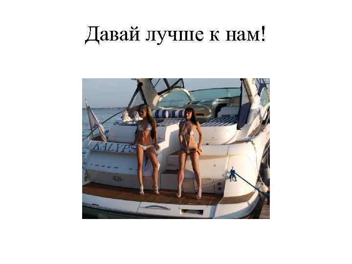 Давай лучше к нам! 