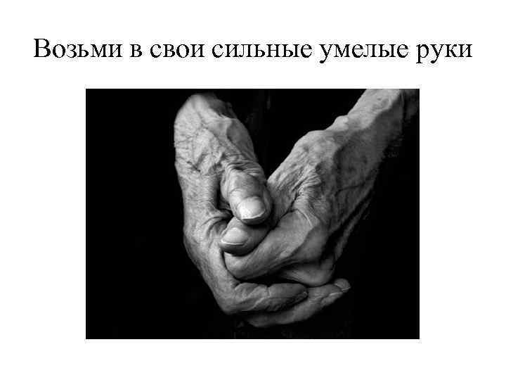 Возьми в свои сильные умелые руки 