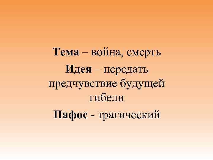  Тема – война, смерть Идея – передать предчувствие будущей гибели Пафос - трагический
