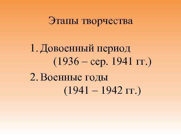 Этапы творчества 1. Довоенный период (1936 – сер. 1941 гг. ) 2. Военные годы