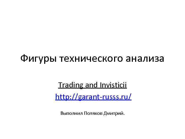 Фигуры технического анализа Trading and Invisticii http: //garant-russs. ru/ Выполнил Поляков Дмитрий. 