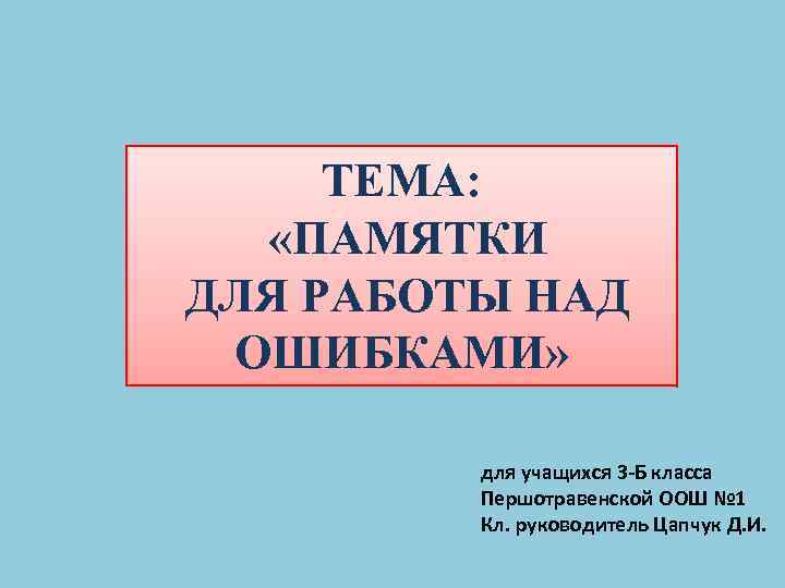 ТЕМА: «ПАМЯТКИ ДЛЯ РАБОТЫ НАД ОШИБКАМИ» для учащихся 3 -Б класса Першотравенской ООШ №