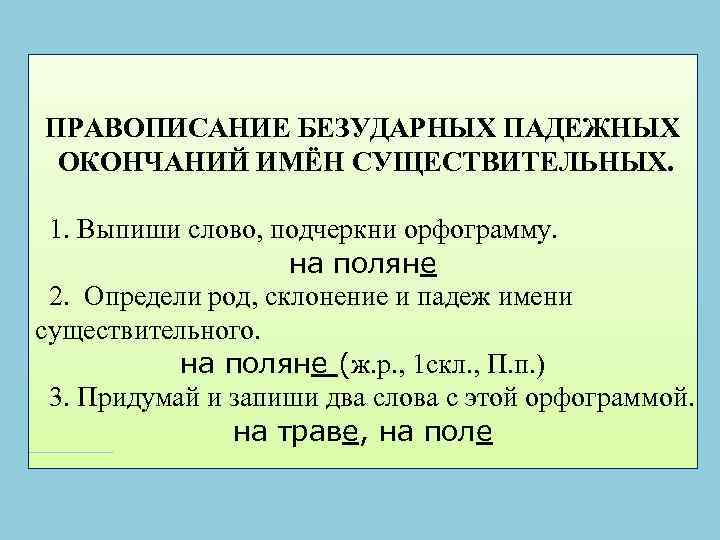 ПРАВОПИСАНИЕ БЕЗУДАРНЫХ ПАДЕЖНЫХ ОКОНЧАНИЙ ИМЁН СУЩЕСТВИТЕЛЬНЫХ. 1. Выпиши слово, подчеркни орфограмму. на поляне 2.