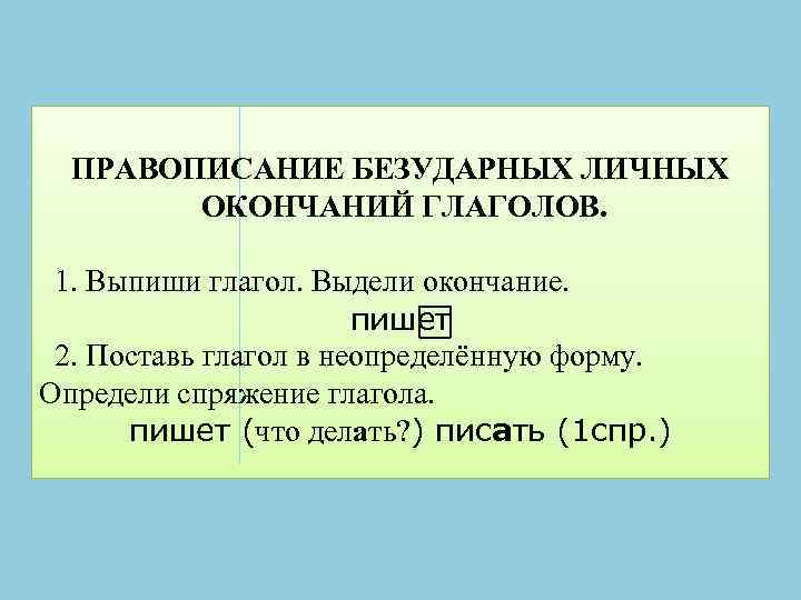 ПРАВОПИСАНИЕ БЕЗУДАРНЫХ ЛИЧНЫХ ОКОНЧАНИЙ ГЛАГОЛОВ. 1. Выпиши глагол. Выдели окончание. пишет 2. Поставь глагол