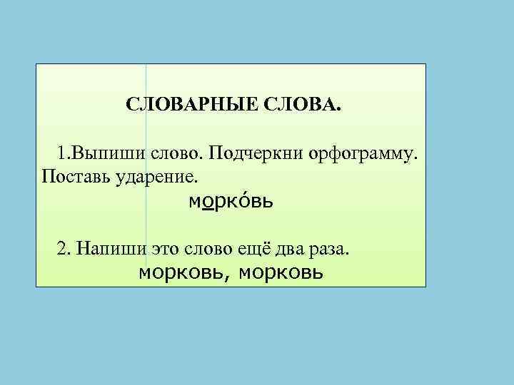 СЛОВАРНЫЕ СЛОВА. 1. Выпиши слово. Подчеркни орфограмму. Поставь ударение. морко вь 2. Напиши это