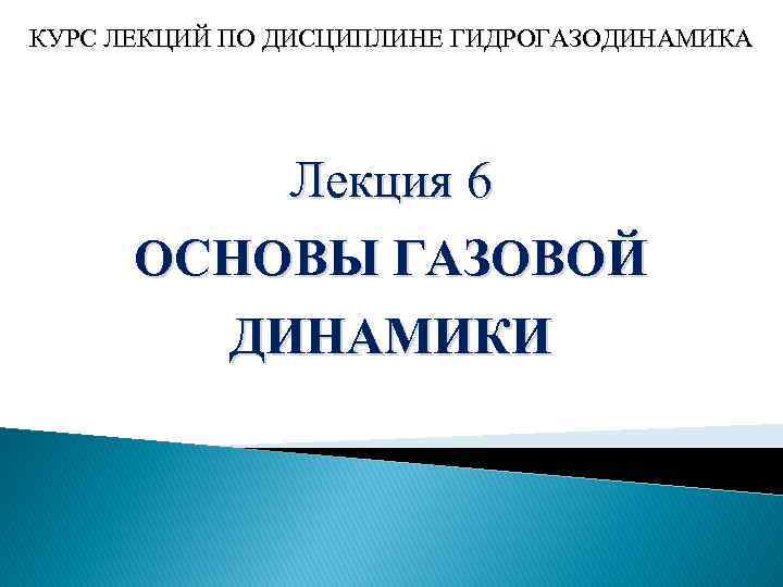 КУРС ЛЕКЦИЙ ПО ДИСЦИПЛИНЕ ГИДРОГАЗОДИНАМИКА Лекция 6 ОСНОВЫ ГАЗОВОЙ ДИНАМИКИ 