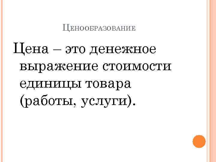 ЦЕНООБРАЗОВАНИЕ Цена – это денежное выражение стоимости единицы товара (работы, услуги). 