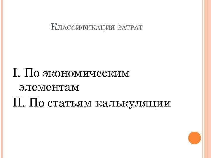 КЛАССИФИКАЦИЯ ЗАТРАТ I. По экономическим элементам II. По статьям калькуляции 