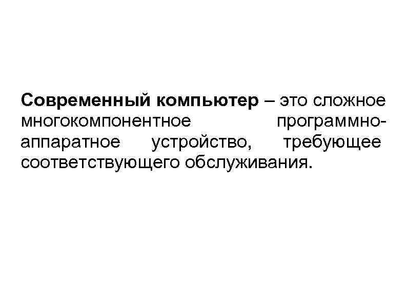 Современный компьютер – это сложное многокомпонентное программноаппаратное устройство, требующее соответствующего обслуживания. 