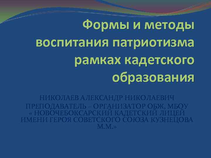 Формы и методы воспитания патриотизма рамках кадетского образования НИКОЛАЕВ АЛЕКСАНДР НИКОЛАЕВИЧ ПРЕПОДАВАТЕЛЬ – ОРГАНИЗАТОР