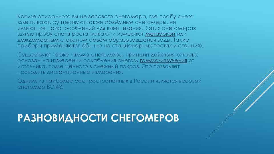 Кроме описанного выше весового снегомера, где пробу снега взвешивают, существуют также объёмные снегомеры, не