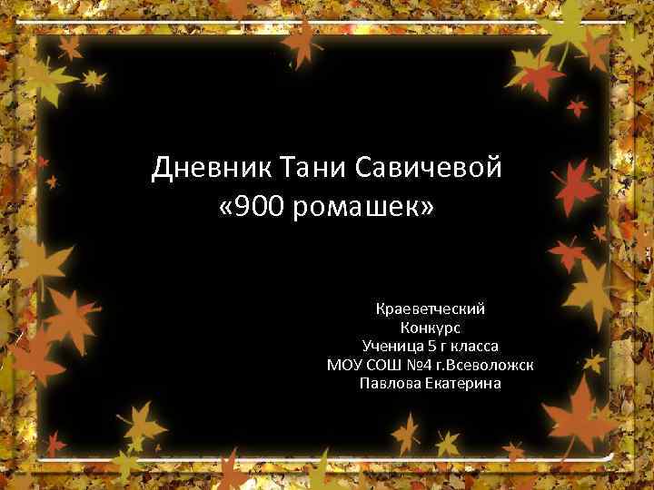 Дневник Тани Савичевой « 900 ромашек» Краеветческий Конкурс Ученица 5 г класса МОУ СОШ