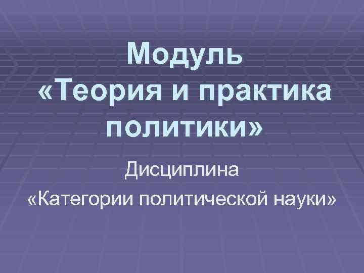 Модуль «Теория и практика политики» Дисциплина «Категории политической науки» 