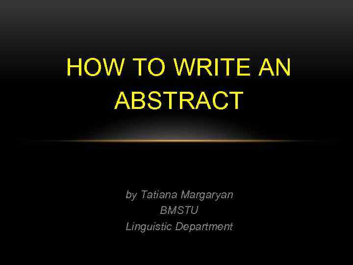 HOW TO WRITE AN ABSTRACT by Tatiana Margaryan BMSTU Linguistic Department 