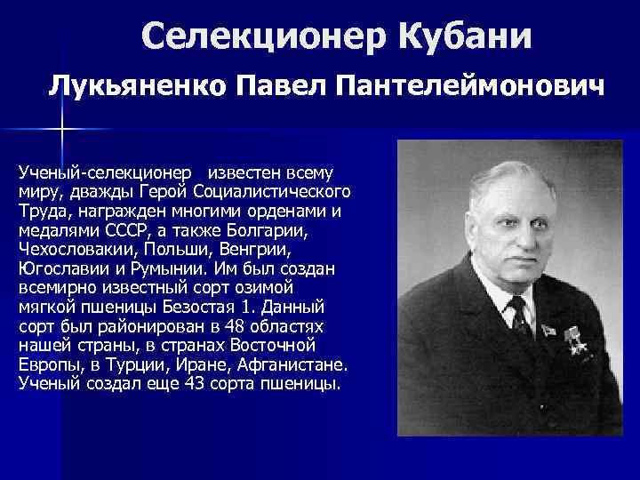 Селекционер Кубани Лукьяненко Павел Пантелеймонович Ученый-селекционер известен всему миру, дважды Герой Социалистического Труда, награжден