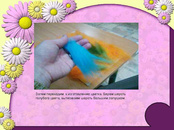 Затем переходим к изготовлению цветка. Берем шерсть голубого цвета, вытягиваем шерсть большим лапушком. 