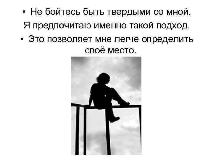  • Не бойтесь быть твердыми со мной. Я предпочитаю именно такой подход. •