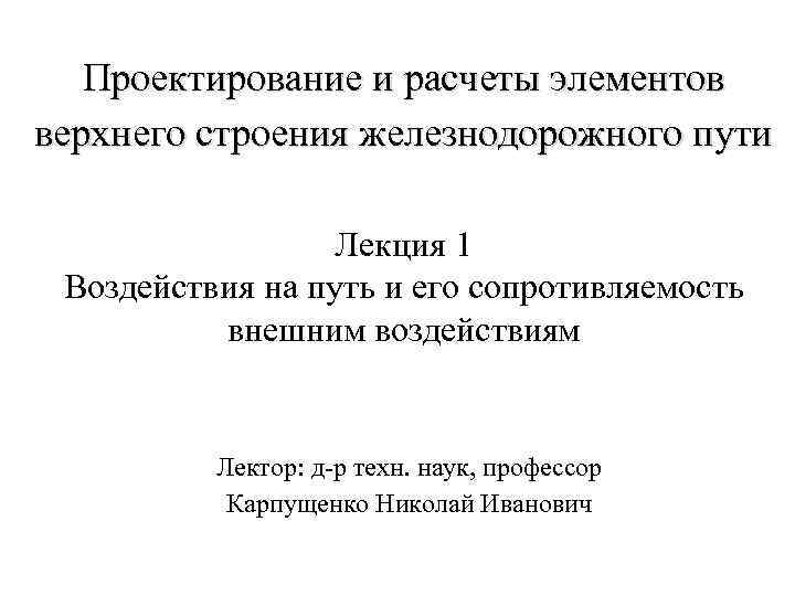 Проектирование и расчеты элементов верхнего строения железнодорожного пути Лекция 1 Воздействия на путь и