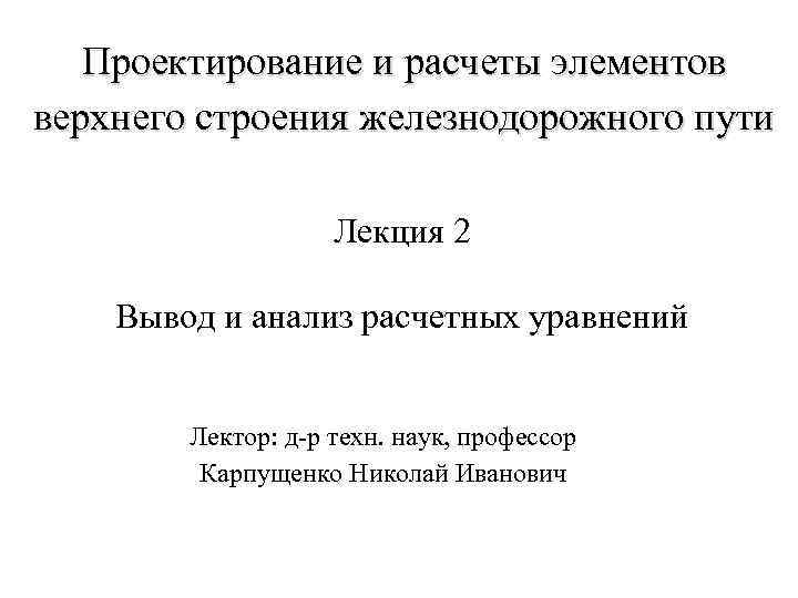 Проектирование и расчеты элементов верхнего строения железнодорожного пути Лекция 2 Вывод и анализ расчетных