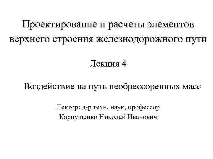 Проектирование и расчеты элементов верхнего строения железнодорожного пути Лекция 4 Воздействие на путь необрессоренных