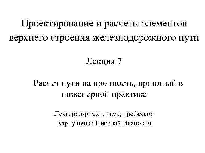 Проектирование и расчеты элементов верхнего строения железнодорожного пути Лекция 7 Расчет пути на прочность,