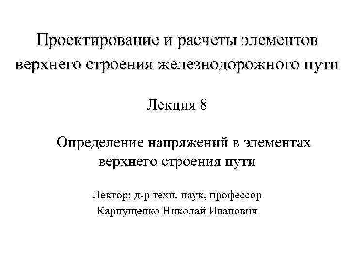 Проектирование и расчеты элементов верхнего строения железнодорожного пути Лекция 8 Определение напряжений в элементах