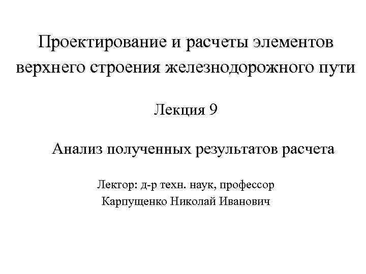 Проектирование и расчеты элементов верхнего строения железнодорожного пути Лекция 9 Анализ полученных результатов расчета