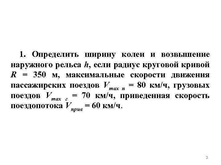 1. Определить ширину колеи и возвышение наружного рельса h, если радиус круговой кривой R