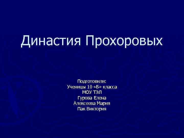 Династия Прохоровых Подготовили: Ученицы 10 «Б» класса МОУ ТЭЛ Гурова Елена Алексеева Мария Пак