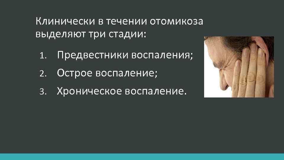 Клинически в течении отомикоза выделяют три стадии: 1. Предвестники воспаления; 2. Острое воспаление; 3.