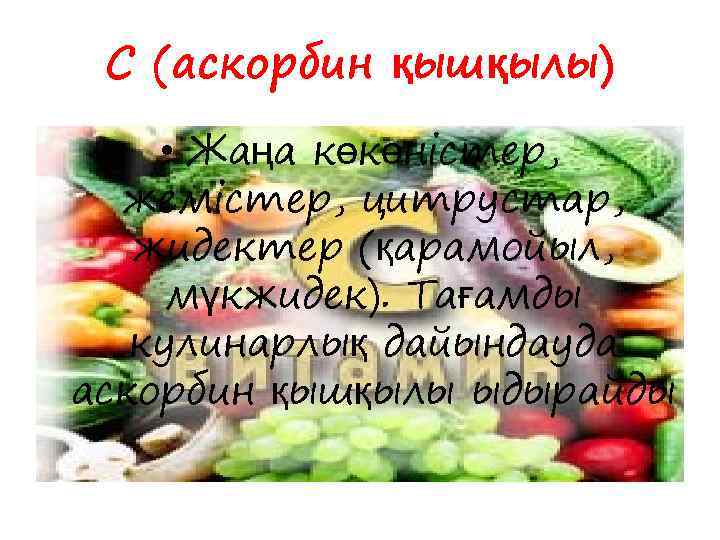 С (аскорбин қышқылы) • Жаңа көкөністер, жемістер, цитрустар, жидектер (қарамойыл, мүкжидек). Тағамды кулинарлық дайындауда