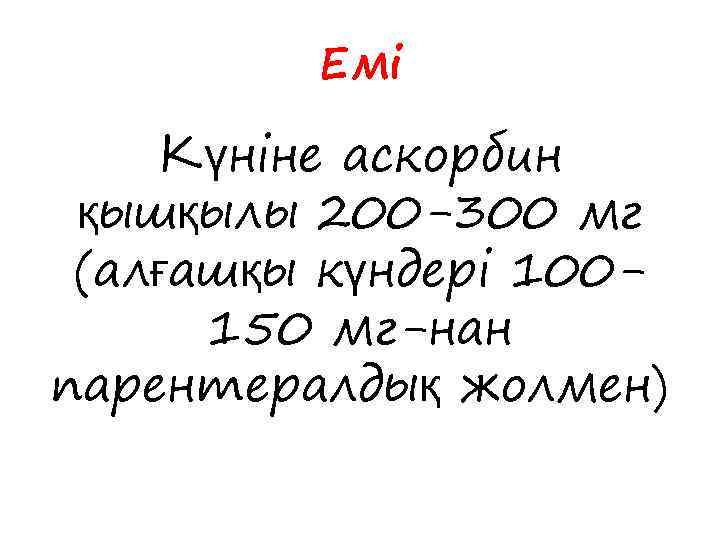 Емі Күніне аскорбин қышқылы 200 -300 мг (алғашқы күндері 100150 мг-нан парентералдық жолмен) 