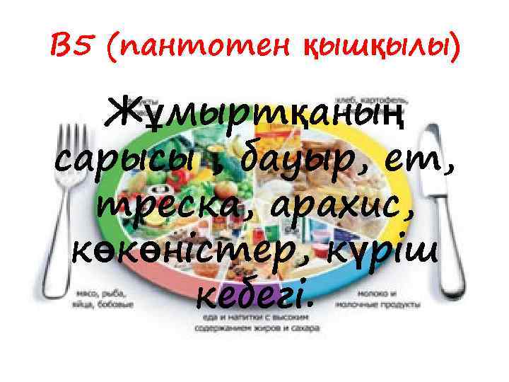 В 5 (пантотен қышқылы) Жұмыртқаның сарысы , бауыр, ет, треска, арахис, көкөністер, күріш кебегі.