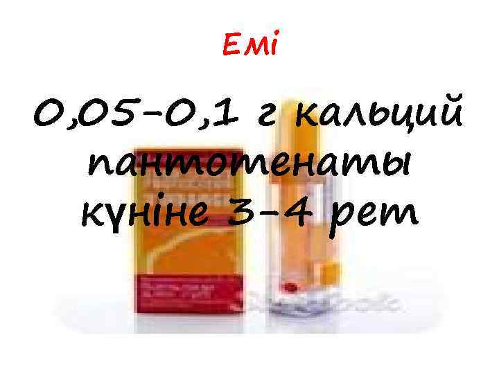 Емі 0, 05 -0, 1 г кальций пантотенаты күніне 3 -4 рет 