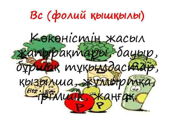 Вс (фолий қышқылы) Көкөністің жасыл жапырақтары, бауыр, бұршақ тұқымдастар, қызылша, жұмыртқа, ірімшік, жаңғақ. 