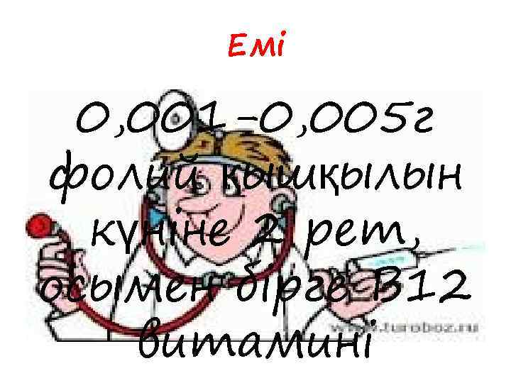 Емі 0, 001 -0, 005 г фолий қышқылын күніне 2 рет, осымен бірге В