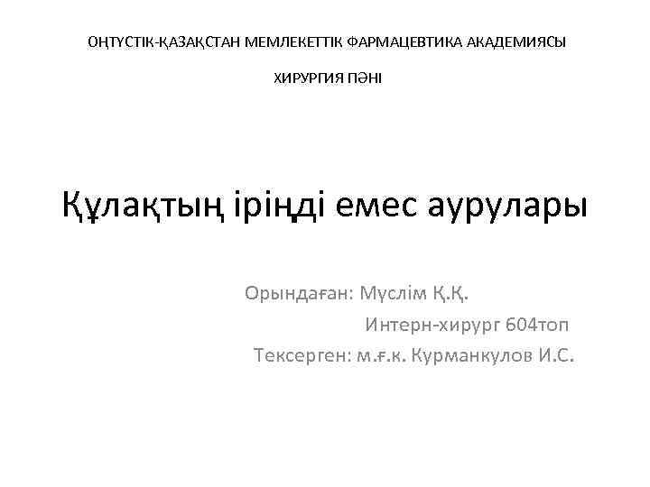 ОҢТҮСТІК-ҚАЗАҚСТАН МЕМЛЕКЕТТІК ФАРМАЦЕВТИКА АКАДЕМИЯСЫ ХИРУРГИЯ ПӘНІ Құлақтың іріңді емес аурулары Орындаған: Мүслім Қ. Қ.