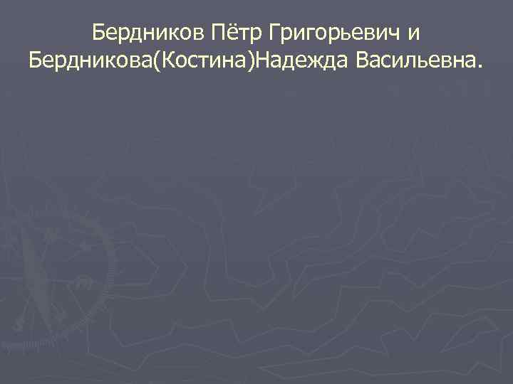 Бердников Пётр Григорьевич и Бердникова(Костина)Надежда Васильевна. 