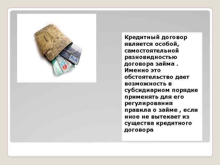 Кредитный договор является особой, самостоятельной разновидностью договора займа. Именно это обстоятельство дает возможность в