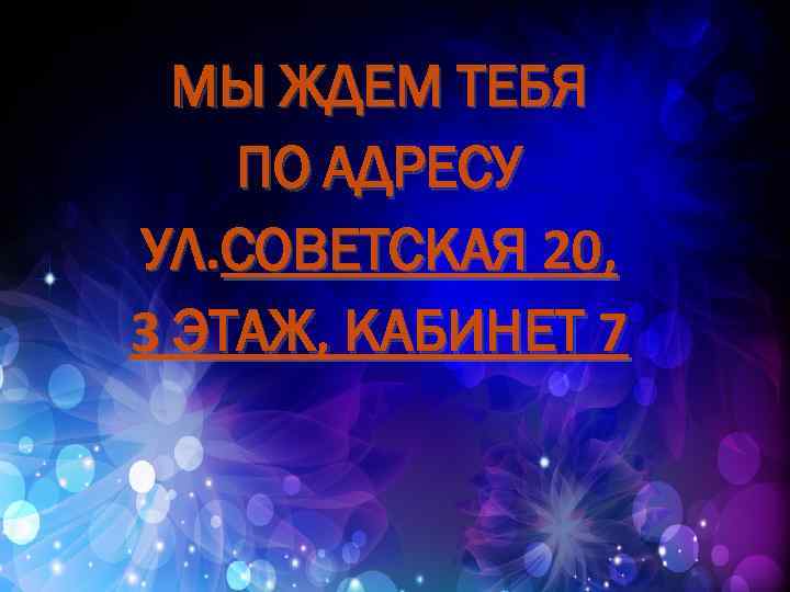 МЫ ЖДЕМ ТЕБЯ ПО АДРЕСУ УЛ. СОВЕТСКАЯ 20, 3 ЭТАЖ, КАБИНЕТ 7 