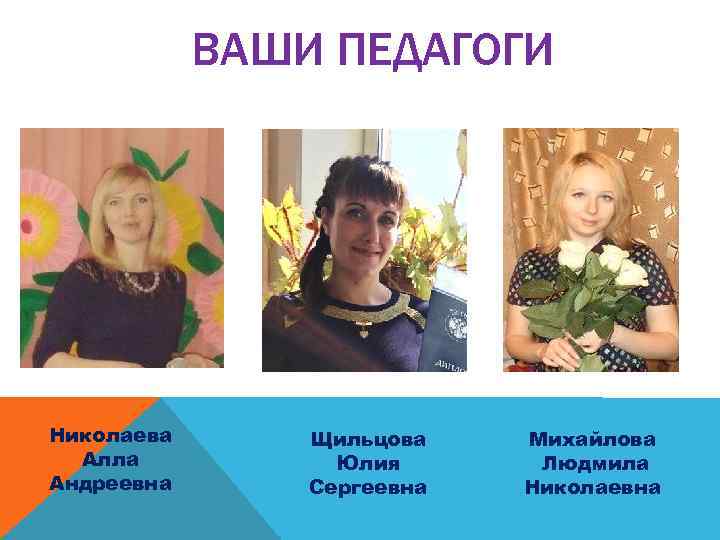 ВАШИ ПЕДАГОГИ Николаева Алла Андреевна Щильцова Юлия Сергеевна Михайлова Людмила Николаевна 