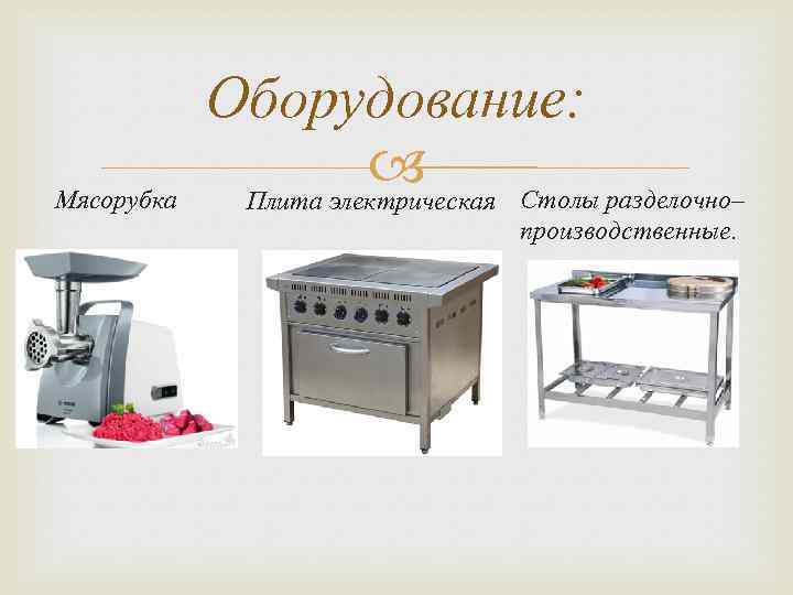 Мясорубка Оборудование: Плита электрическая Столы разделочно– производственные. 