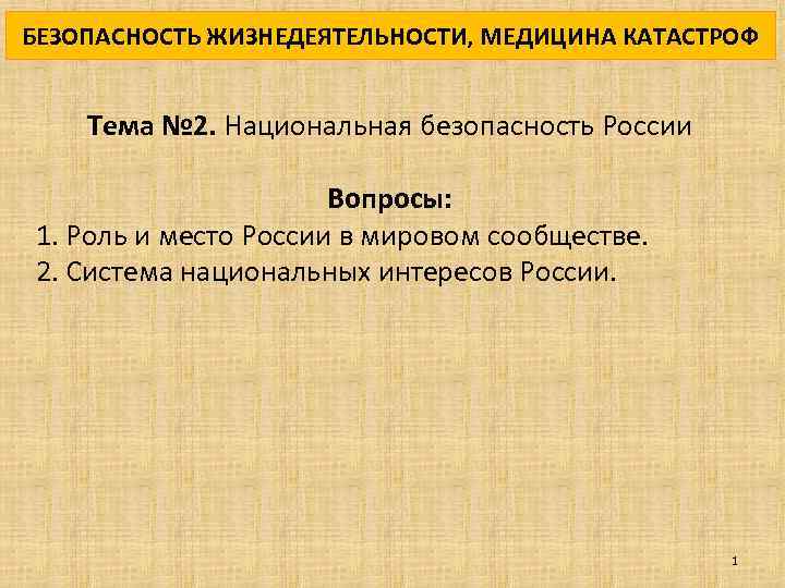БЕЗОПАСНОСТЬ ЖИЗНЕДЕЯТЕЛЬНОСТИ, МЕДИЦИНА КАТАСТРОФ Тема № 2. Национальная безопасность России Вопросы: 1. Роль и