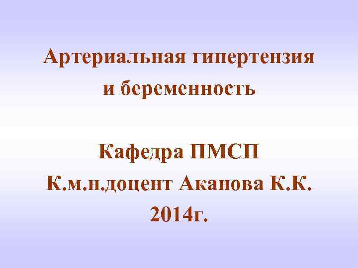 Артериальная гипертензия и беременность Кафедра ПМСП К. м. н. доцент Аканова К. К. 2014