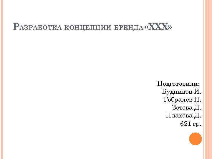 РАЗРАБОТКА КОНЦЕПЦИИ БРЕНДА «XXX» Подготовили: Будников И. Гобралев Н. Зотова Д. Плахова Д. 621