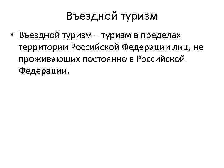 Въездной туризм • Въездной туризм – туризм в пределах территории Российской Федерации лиц, не