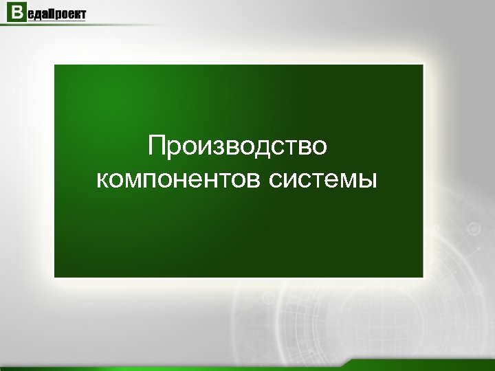 Производство компонентов системы 